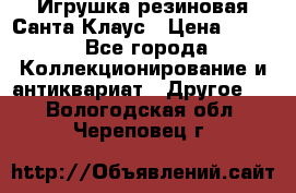 Игрушка резиновая Санта Клаус › Цена ­ 500 - Все города Коллекционирование и антиквариат » Другое   . Вологодская обл.,Череповец г.